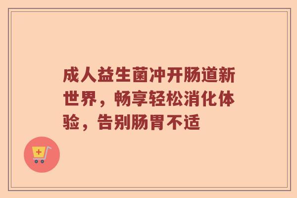 成人益生菌冲开肠道新世界，畅享轻松消化体验，告别肠胃不适