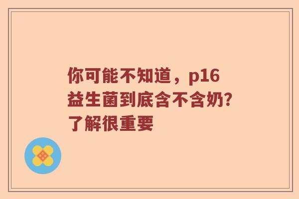 你可能不知道，p16益生菌到底含不含奶？了解很重要