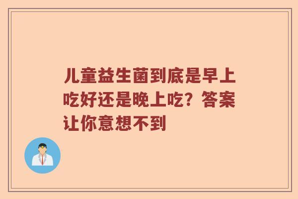 儿童益生菌到底是早上吃好还是晚上吃？答案让你意想不到