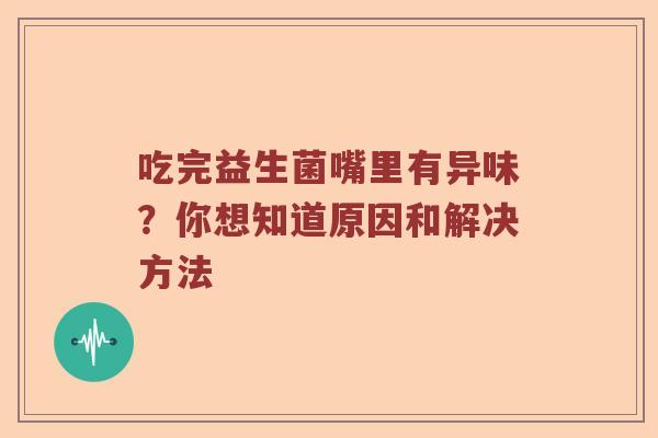 吃完益生菌嘴里有异味？你想知道原因和解决方法
