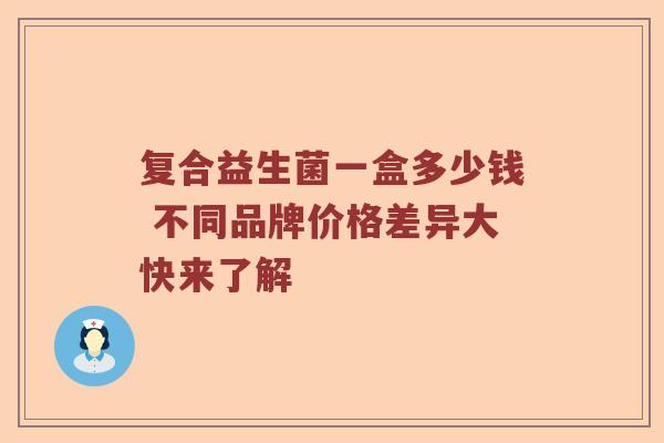 复合益生菌一盒多少钱 不同品牌价格差异大快来了解