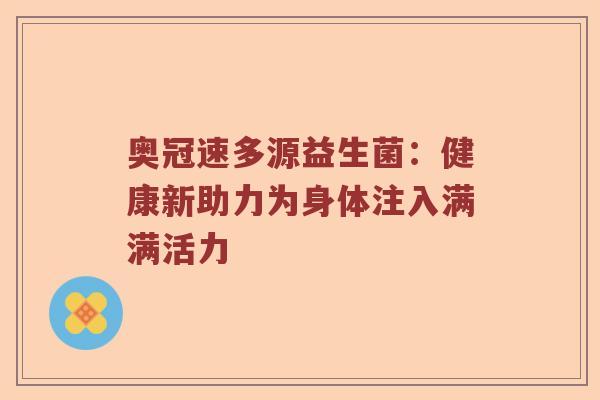 奥冠速多源益生菌：健康新助力为身体注入满满活力