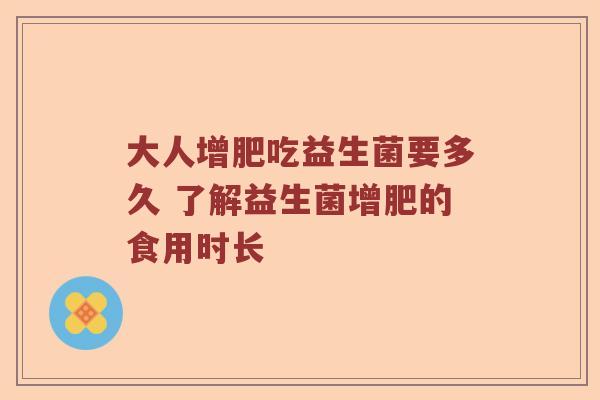 大人增肥吃益生菌要多久 了解益生菌增肥的食用时长