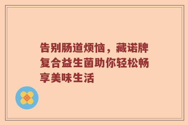 告别肠道烦恼，藏诺牌复合益生菌助你轻松畅享美味生活