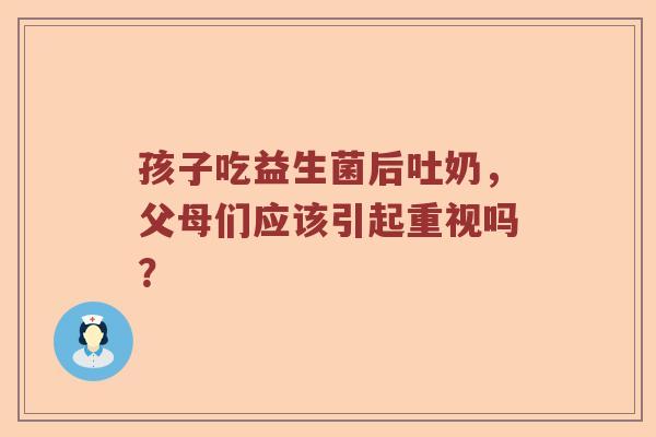 孩子吃益生菌后吐奶，父母们应该引起重视吗？