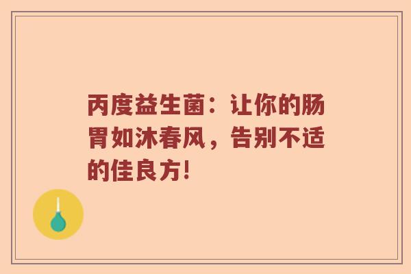 丙度益生菌：让你的肠胃如沐春风，告别不适的佳良方!