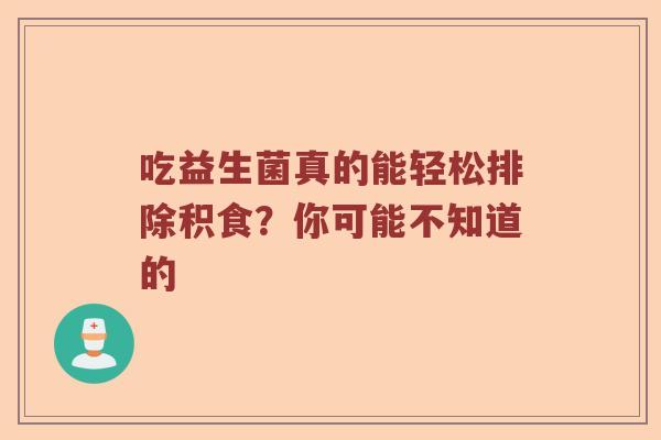 吃益生菌真的能轻松排除积食？你可能不知道的