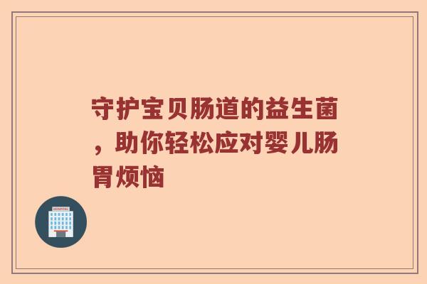 守护宝贝肠道的益生菌，助你轻松应对婴儿肠胃烦恼