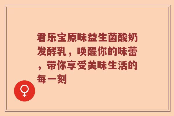 君乐宝原味益生菌酸奶发酵乳，唤醒你的味蕾，带你享受美味生活的每一刻