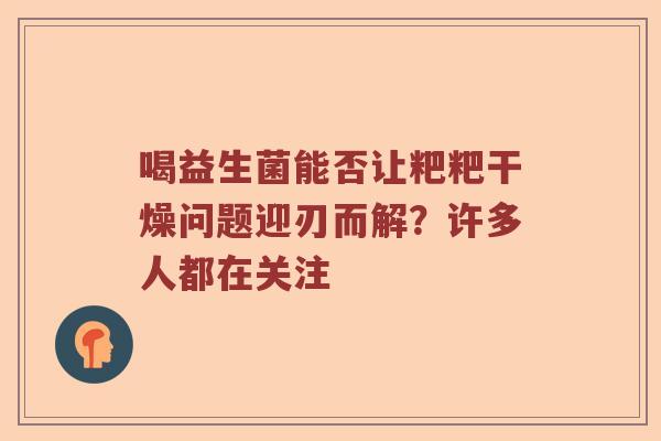 喝益生菌能否让粑粑干燥问题迎刃而解？许多人都在关注