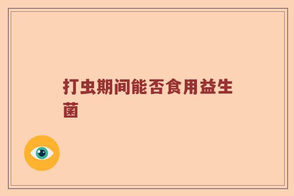 打虫期间能否食用益生菌