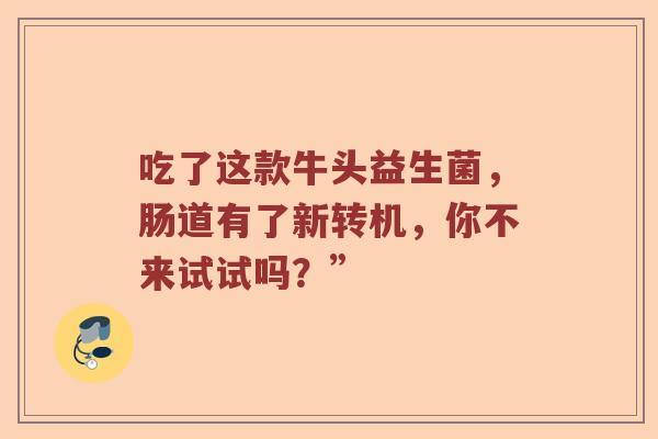 吃了这款牛头益生菌，肠道有了新转机，你不来试试吗？”
