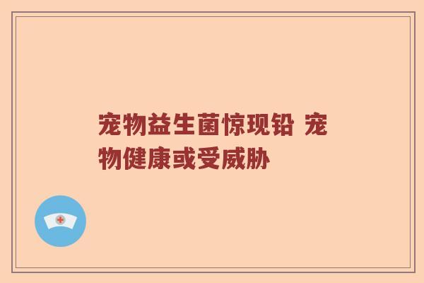 宠物益生菌惊现铅 宠物健康或受威胁