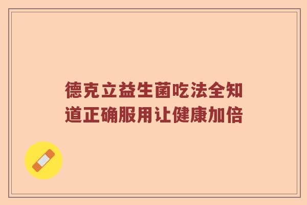 德克立益生菌吃法全知道正确服用让健康加倍