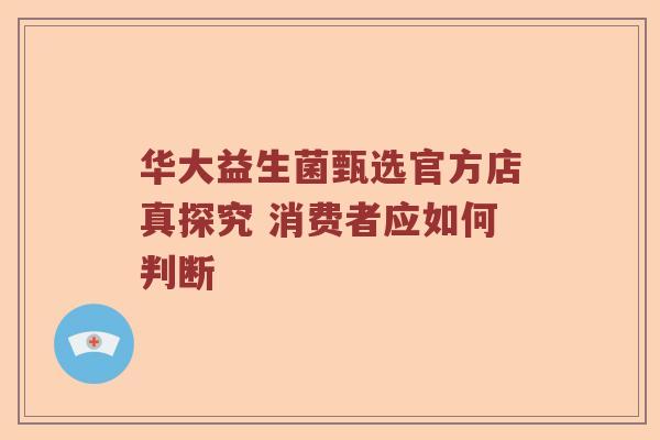华大益生菌甄选官方店真探究 消费者应如何判断