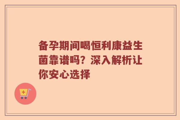 备孕期间喝恒利康益生菌靠谱吗？深入解析让你安心选择