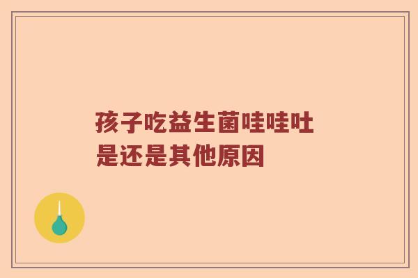孩子吃益生菌哇哇吐 是还是其他原因