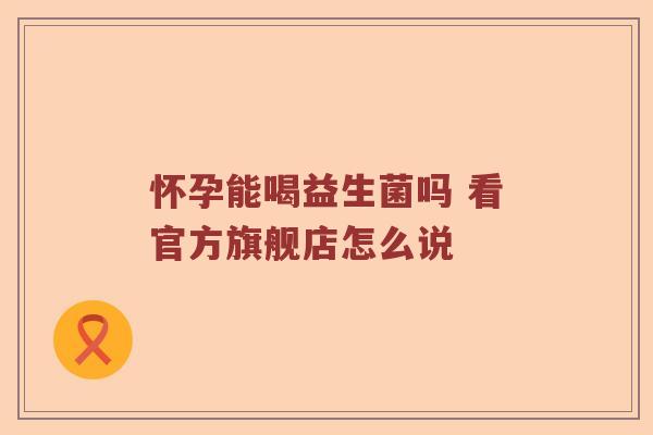 怀孕能喝益生菌吗 看官方旗舰店怎么说