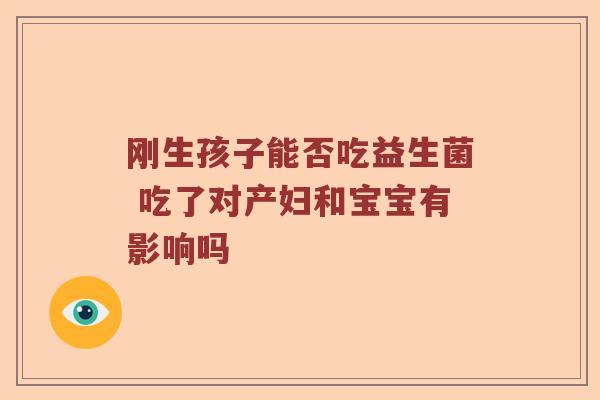 刚生孩子能否吃益生菌 吃了对产妇和宝宝有影响吗