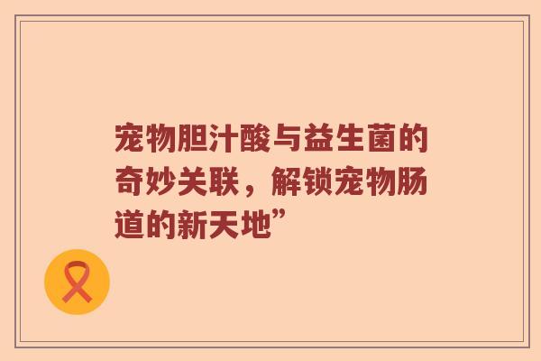 宠物胆汁酸与益生菌的奇妙关联，解锁宠物肠道的新天地”