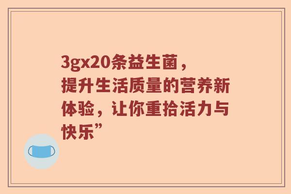 3gx20条益生菌，提升生活质量的营养新体验，让你重拾活力与快乐”