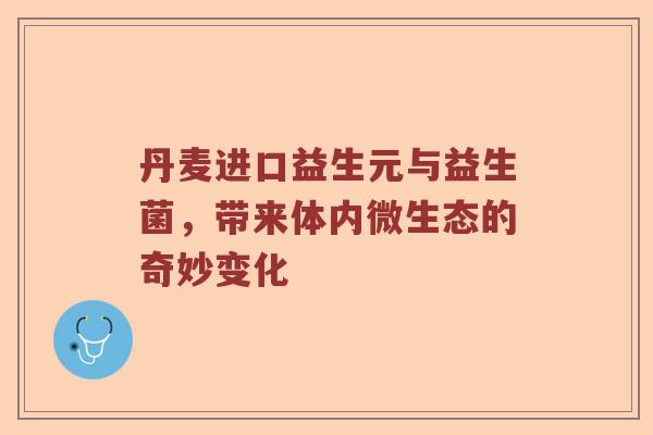 丹麦进口益生元与益生菌，带来体内微生态的奇妙变化