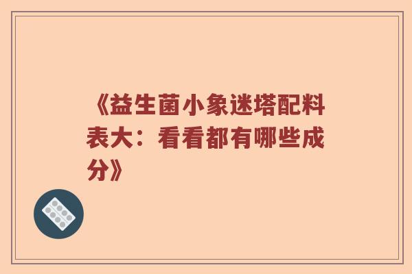 《益生菌小象迷塔配料表大：看看都有哪些成分》