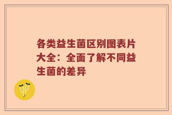 各类益生菌区别图表片大全：全面了解不同益生菌的差异