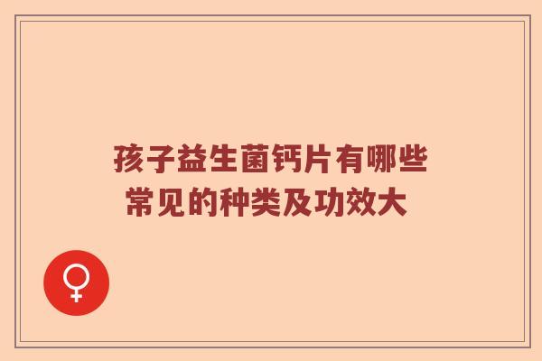 孩子益生菌钙片有哪些 常见的种类及功效大