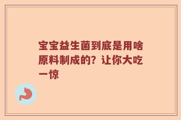 宝宝益生菌到底是用啥原料制成的？让你大吃一惊