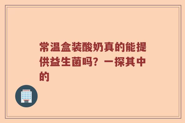 常温盒装酸奶真的能提供益生菌吗？一探其中的