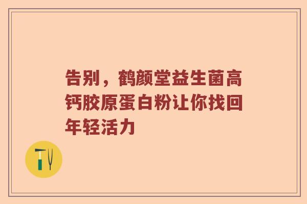 告别，鹤颜堂益生菌高钙胶原蛋白粉让你找回年轻活力