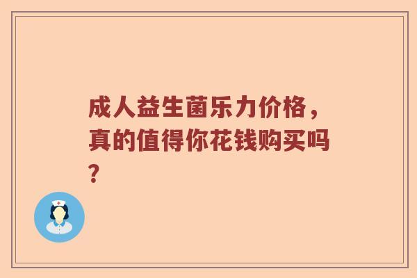 成人益生菌乐力价格，真的值得你花钱购买吗？