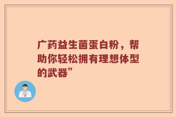 广药益生菌蛋白粉，帮助你轻松拥有理想体型的武器”