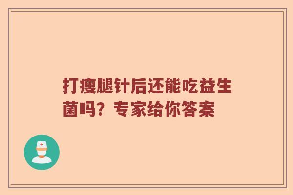 打瘦腿针后还能吃益生菌吗？专家给你答案