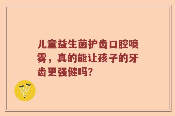 儿童益生菌护齿口腔喷雾，真的能让孩子的牙齿更强健吗？