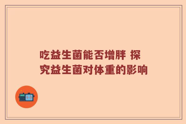 吃益生菌能否增胖 探究益生菌对体重的影响