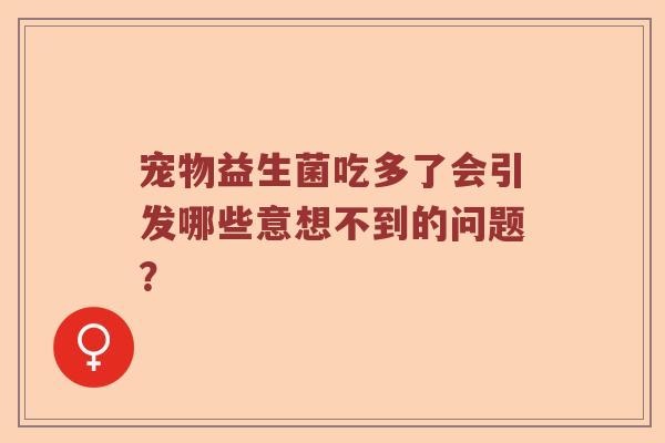 宠物益生菌吃多了会引发哪些意想不到的问题？