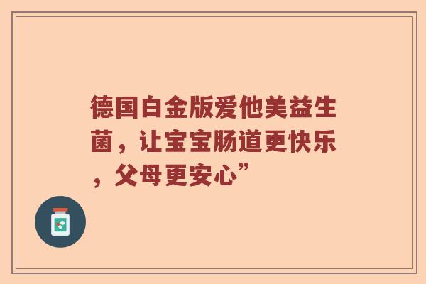 德国白金版爱他美益生菌，让宝宝肠道更快乐，父母更安心”