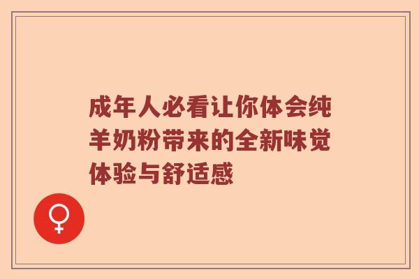 成年人必看让你体会纯羊奶粉带来的全新味觉体验与舒适感