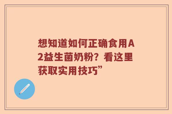 想知道如何正确食用A2益生菌奶粉？看这里获取实用技巧”