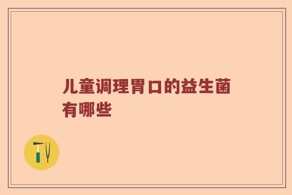儿童调理胃口的益生菌有哪些