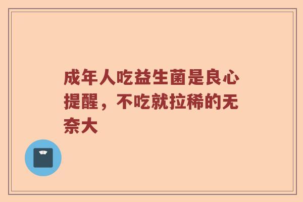 成年人吃益生菌是良心提醒，不吃就拉稀的无奈大