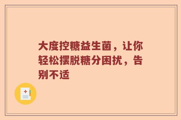 大度控糖益生菌，让你轻松摆脱糖分困扰，告别不适