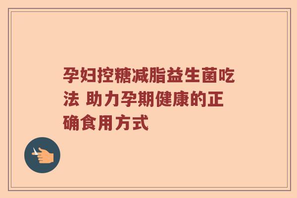 孕妇控糖减脂益生菌吃法 助力孕期健康的正确食用方式
