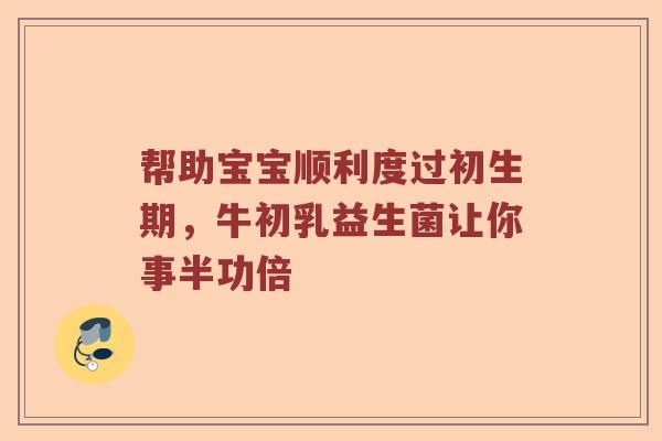 帮助宝宝顺利度过初生期，牛初乳益生菌让你事半功倍