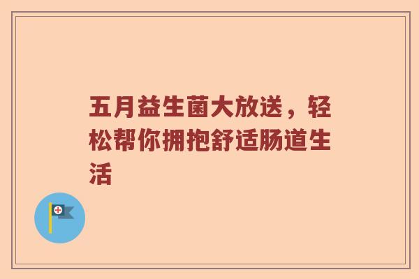 五月益生菌大放送，轻松帮你拥抱舒适肠道生活