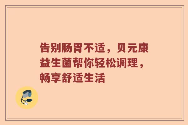 告别肠胃不适，贝元康益生菌帮你轻松调理，畅享舒适生活