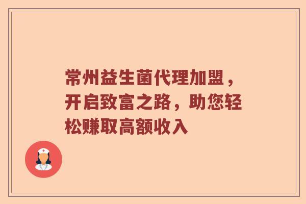常州益生菌代理加盟，开启致富之路，助您轻松赚取高额收入