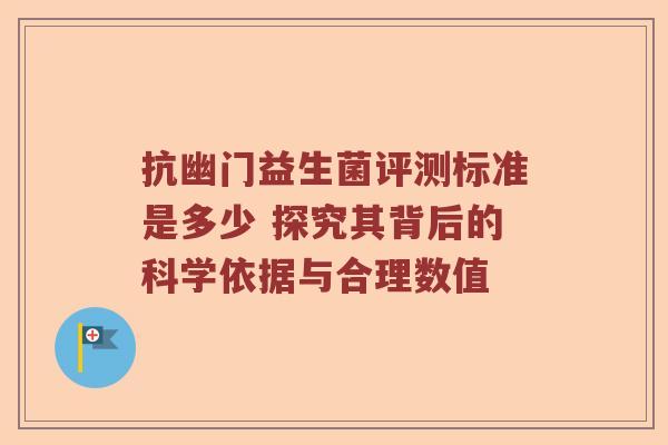 抗幽门益生菌评测标准是多少 探究其背后的科学依据与合理数值